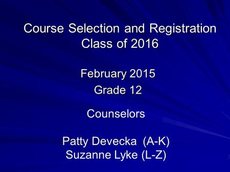 Course Selection and Registration Class of 2016 February 2015 Grade 12 Counselors Patty Devecka (A-K) Suzanne Lyke (L-Z)