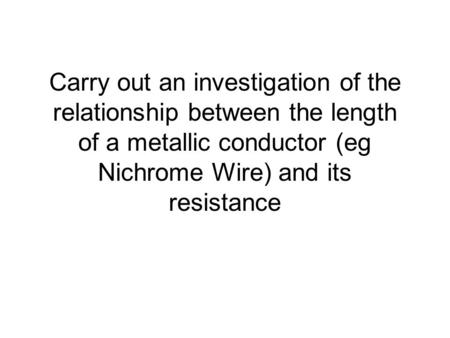 Carry out an investigation of the relationship between the length of a metallic conductor (eg Nichrome Wire) and its resistance.