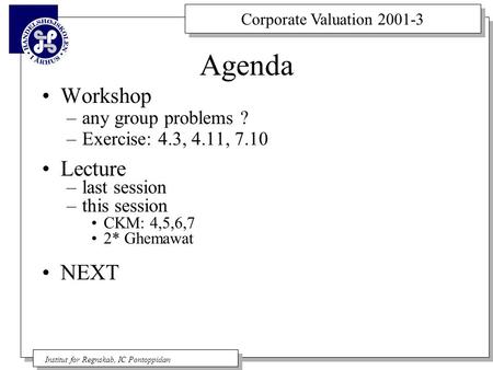 Corporate Valuation 2001-3 Institut for Regnskab, IC Pontoppidan Agenda Workshop –any group problems ? –Exercise: 4.3, 4.11, 7.10 Lecture –last session.