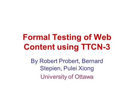 Formal Testing of Web Content using TTCN-3 By Robert Probert, Bernard Stepien, Pulei Xiong University of Ottawa.