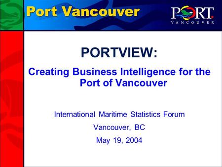 Port Vancouver PORTVIEW: Creating Business Intelligence for the Port of Vancouver International Maritime Statistics Forum Vancouver, BC May 19, 2004.