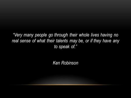 “Very many people go through their whole lives having no real sense of what their talents may be, or if they have any to speak of.” Ken Robinson.