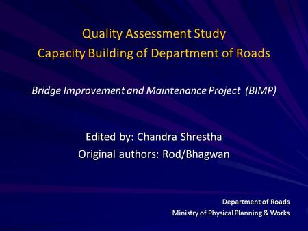 Quality Assessment Study Capacity Building of Department of Roads Bridge Improvement and Maintenance Project (BIMP) Edited by: Chandra Shrestha Original.