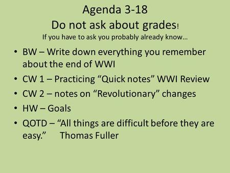 Agenda 3-18 Do not ask about grades ! If you have to ask you probably already know… BW – Write down everything you remember about the end of WWI CW 1 –