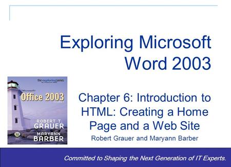 Exploring Word 2003 - Grauer and Barber 1 Committed to Shaping the Next Generation of IT Experts. Chapter 6: Introduction to HTML: Creating a Home Page.