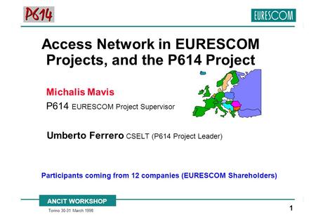 ANCIT WORKSHOP Torino 30-31 March 1998 1 Access Network in EURESCOM Projects, and the P614 Project Umberto Ferrero CSELT (P614 Project Leader) Participants.