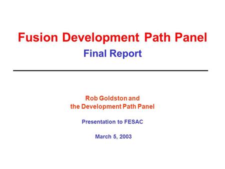 Fusion Development Path Panel Final Report Rob Goldston and the Development Path Panel Presentation to FESAC March 5, 2003.