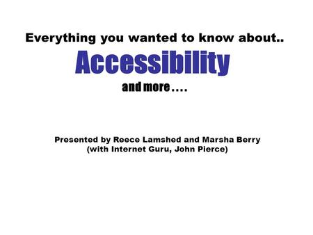 Everything you wanted to know about.. Accessibility and more.... Presented by Reece Lamshed and Marsha Berry (with Internet Guru, John Pierce)