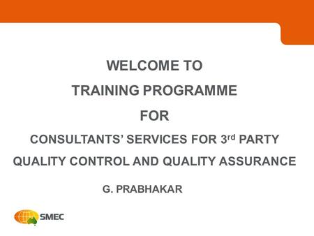 WELCOME TO TRAINING PROGRAMME FOR CONSULTANTS’ SERVICES FOR 3 rd PARTY QUALITY CONTROL AND QUALITY ASSURANCE G. PRABHAKAR.