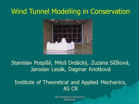 7th European Conference SAUVEUR 1 Wind Tunnel Modelling in Conservation Stanislav Pospíšil, Miloš Drdácký, Zuzana Slížková, Jaroslav Lesák, Dagmar Knotková.