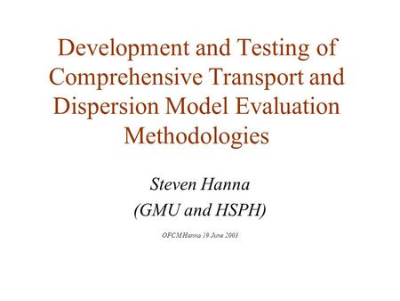 Development and Testing of Comprehensive Transport and Dispersion Model Evaluation Methodologies Steven Hanna (GMU and HSPH) OFCM Hanna 19 June 2003.