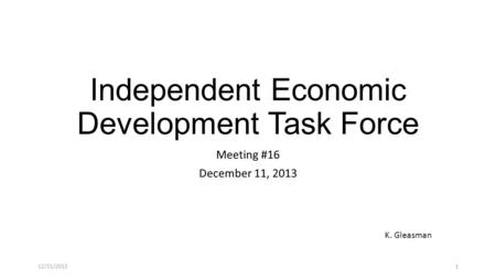 Independent Economic Development Task Force Meeting #16 December 11, 2013 K. Gleasman 12/11/20131.