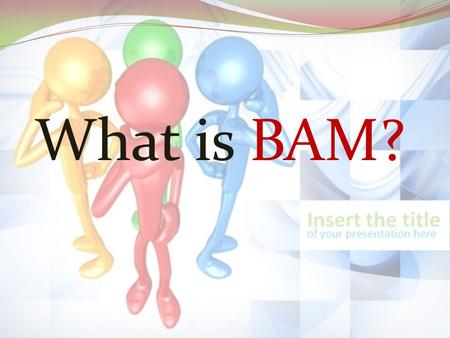 What is BAM?. :Contents *Definition *Description *Goals and benefits *BAM Applications *BAM components.
