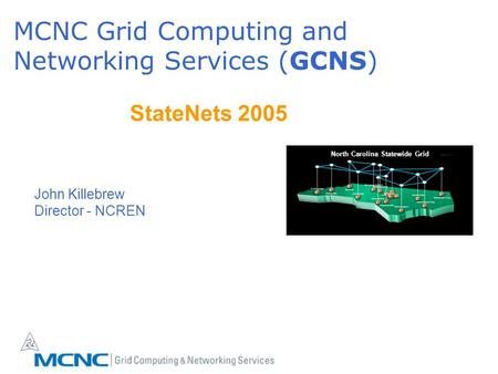 MCNC Grid Computing and Networking Services (GCNS) North Carolina Statewide Grid StateNets 2005 John Killebrew Director - NCREN.