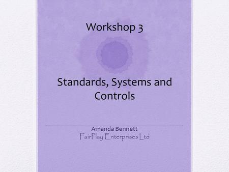 Amanda Bennett FairPlay Enterprises Ltd Workshop 3 Standards, Systems and Controls.