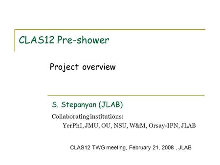 CLAS12 Pre-shower S. Stepanyan (JLAB) Collaborating institutions: YerPhI, JMU, OU, NSU, W&M, Orsay-IPN, JLAB Project overview CLAS12 TWG meeting, February.