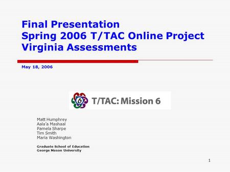 1 Final Presentation Spring 2006 T/TAC Online Project Virginia Assessments May 18, 2006 Matt Humphrey Aala’a Mashaal Pamela Sharpe Tim Smith Maria Washington.