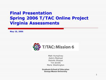 1 Final Presentation Spring 2006 T/TAC Online Project Virginia Assessments May 18, 2006 Matt Humphrey Aala’a Mashaal Pamela Sharpe Tim Smith Maria Washington.