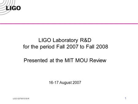 LIGO-G070610-00-R 1 LIGO Laboratory R&D for the period Fall 2007 to Fall 2008 Presented at the MIT MOU Review 16-17 August 2007.
