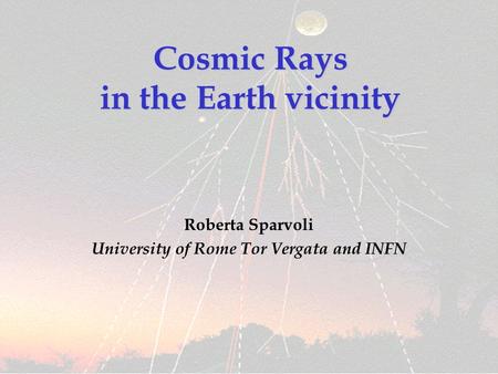 Cosmic Rays in the Earth vicinity Roberta Sparvoli University of Rome Tor Vergata and INFN.