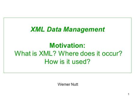 1 XML Data Management Motivation: What is XML? Where does it occur? How is it used? Werner Nutt.
