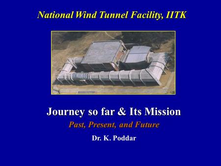 Journey so far & Its Mission Past, Present, and Future Dr. K. Poddar National Wind Tunnel Facility, IITK National Wind Tunnel Facility, IITK.