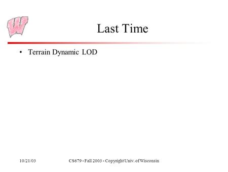 10/21/03CS679 - Fall 2003 - Copyright Univ. of Wisconsin Last Time Terrain Dynamic LOD.