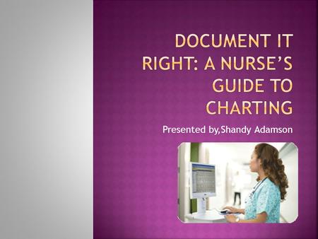 Presented by,Shandy Adamson.  Identify seven reasons as to why documentation is important  Learn how to document properly  Describe different document.