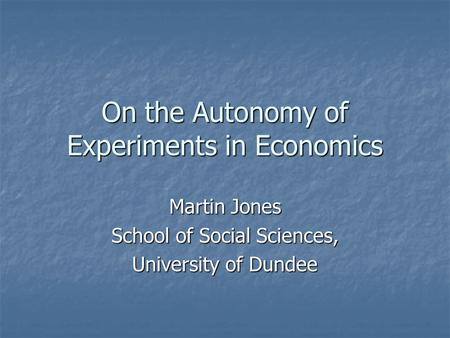On the Autonomy of Experiments in Economics Martin Jones School of Social Sciences, University of Dundee.