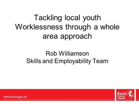 Tackling local youth Worklessness through a whole area approach Rob Williamson Skills and Employability Team.