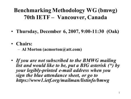 1 Benchmarking Methodology WG (bmwg) 70th IETF – Vancouver, Canada Thursday, December 6, 2007, 9:00-11:30 (Oak) Chairs: –Al Morton If.