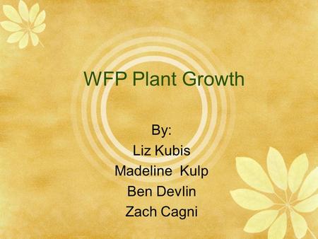WFP Plant Growth By: Liz Kubis Madeline Kulp Ben Devlin Zach Cagni.