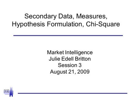 Secondary Data, Measures, Hypothesis Formulation, Chi-Square Market Intelligence Julie Edell Britton Session 3 August 21, 2009.