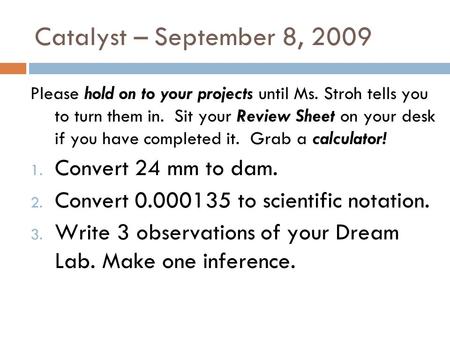 Catalyst – September 8, 2009 Please hold on to your projects until Ms. Stroh tells you to turn them in. Sit your Review Sheet on your desk if you have.