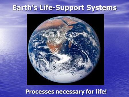 Earth’s Life-Support Systems Processes necessary for life!