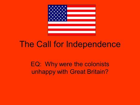 The Call for Independence EQ: Why were the colonists unhappy with Great Britain?
