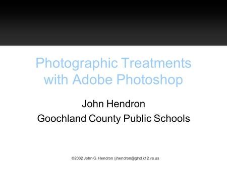 ©2002 John G. Hendron | Photographic Treatments with Adobe Photoshop John Hendron Goochland County Public Schools.