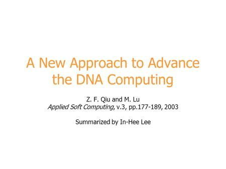 A New Approach to Advance the DNA Computing Z. F. Qiu and M. Lu Applied Soft Computing, v.3, pp.177-189, 2003 Summarized by In-Hee Lee.