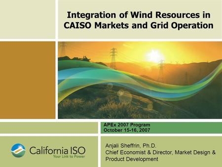 Anjali Sheffrin, Ph.D. Chief Economist & Director, Market Design & Product Development Integration of Wind Resources in CAISO Markets and Grid Operation.