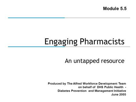 Produced by The Alfred Workforce Development Team on behalf of DHS Public Health - Diabetes Prevention and Management Initiative June 2005 Engaging Pharmacists.