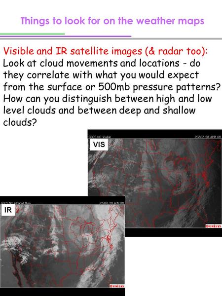 Things to look for on the weather maps Visible and IR satellite images (& radar too): Look at cloud movements and locations - do they correlate with what.