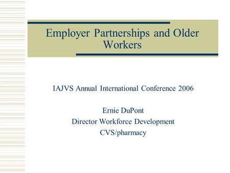 Employer Partnerships and Older Workers IAJVS Annual International Conference 2006 Ernie DuPont Director Workforce Development CVS/pharmacy.