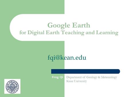 Google Earth for Digital Earth Teaching and Learning Feng Qi, Department of Geology & Meteorology Kean University.
