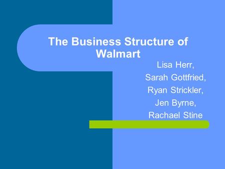 The Business Structure of Walmart Lisa Herr, Sarah Gottfried, Ryan Strickler, Jen Byrne, Rachael Stine.