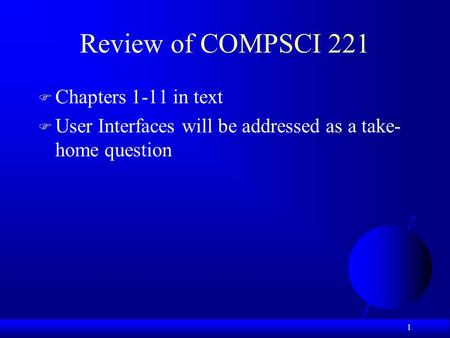1 Review of COMPSCI 221  Chapters 1-11 in text  User Interfaces will be addressed as a take- home question.
