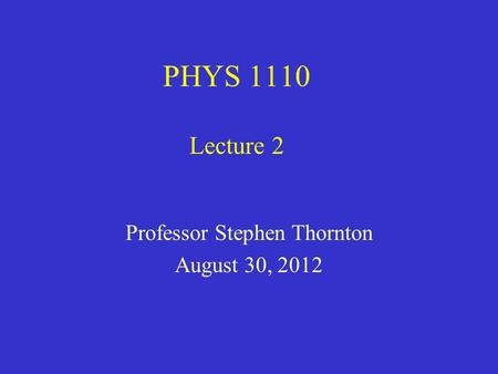 PHYS 1110 Lecture 2 Professor Stephen Thornton August 30, 2012.