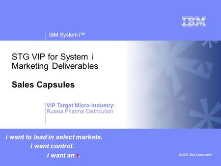 V v IBM System i™ © 2007 IBM Corporation STG VIP for System i Marketing Deliverables Sales Capsules i want to lead in select markets. i want control. i.