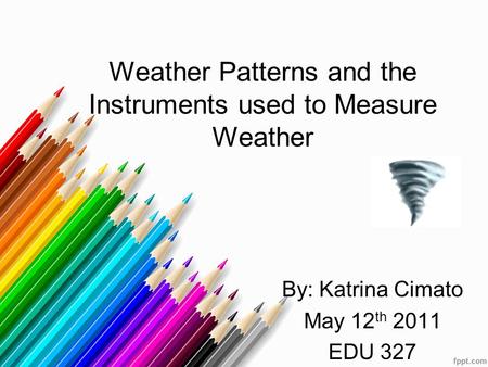 Weather Patterns and the Instruments used to Measure Weather By: Katrina Cimato May 12 th 2011 EDU 327.