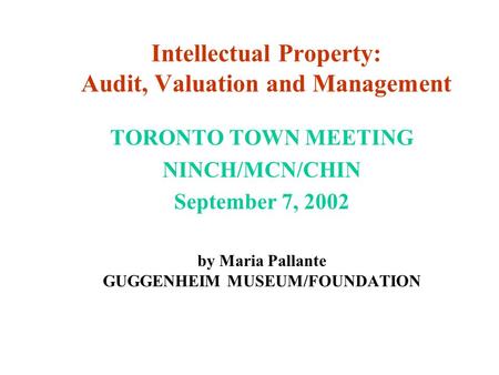 Intellectual Property: Audit, Valuation and Management TORONTO TOWN MEETING NINCH/MCN/CHIN September 7, 2002 by Maria Pallante GUGGENHEIM MUSEUM/FOUNDATION.