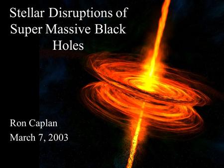 Stellar Disruptions of Super Massive Black Holes Ron Caplan March 7, 2003.